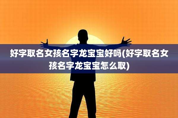 好字取名女孩名字龙宝宝好吗(好字取名女孩名字龙宝宝怎么取)