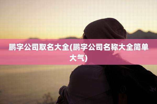 鹏字公司取名大全(鹏字公司名称大全简单大气)