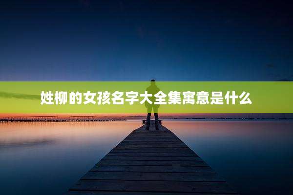姓柳的女孩名字大全集寓意是什么