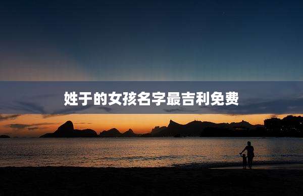 姓于的女孩名字最吉利免费