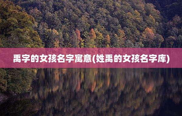 禹字的女孩名字寓意(姓禹的女孩名字库)
