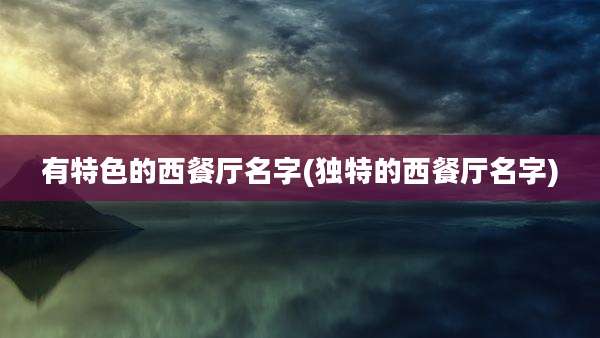 有特色的西餐厅名字(独特的西餐厅名字)