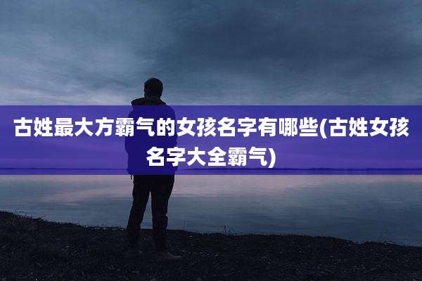 古姓最大方霸气的女孩名字有哪些(古姓女孩名字大全霸气)