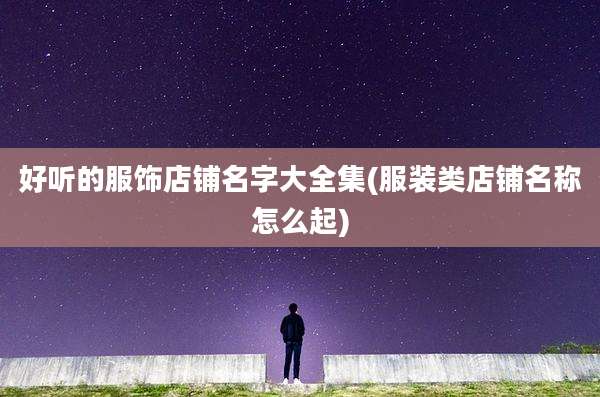 好听的服饰店铺名字大全集(服装类店铺名称怎么起)
