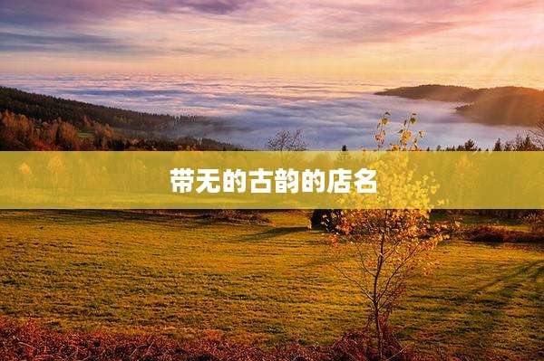 带无的古韵的店名