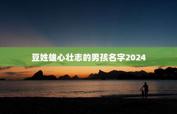 豆姓雄心壮志的男孩名字2024