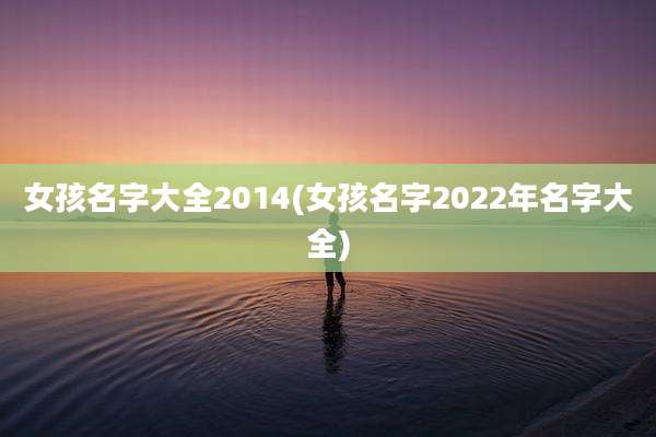 女孩名字大全2014(女孩名字2022年名字大全)