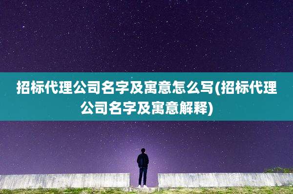 招标代理公司名字及寓意怎么写(招标代理公司名字及寓意解释)