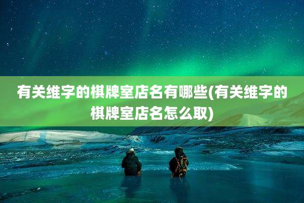 有关维字的棋牌室店名有哪些(有关维字的棋牌室店名怎么取)