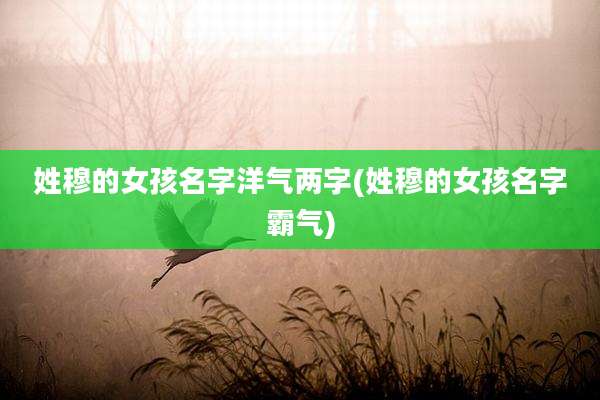 姓穆的女孩名字洋气两字(姓穆的女孩名字霸气)