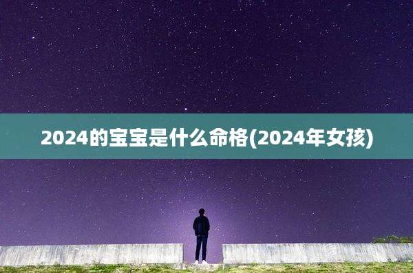 2024的宝宝是什么命格(2024年女孩)