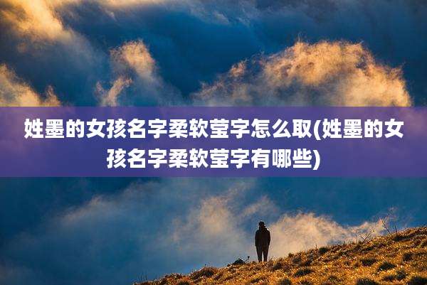 姓墨的女孩名字柔软莹字怎么取(姓墨的女孩名字柔软莹字有哪些)