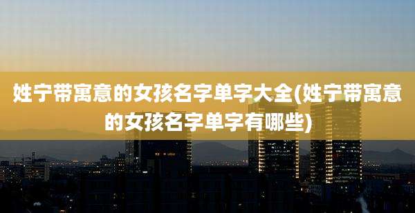 姓宁带寓意的女孩名字单字大全(姓宁带寓意的女孩名字单字有哪些)