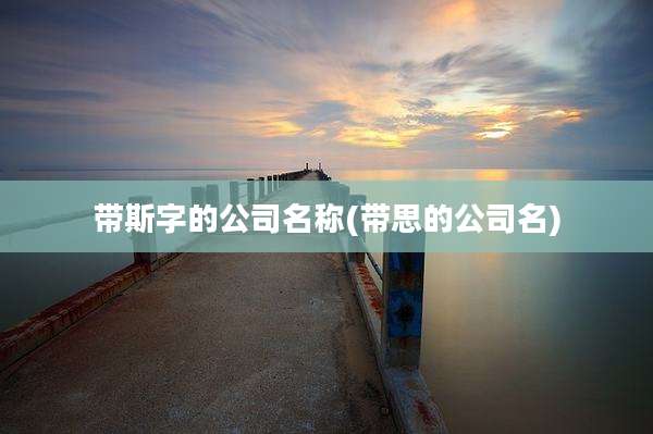 带斯字的公司名称(带思的公司名)