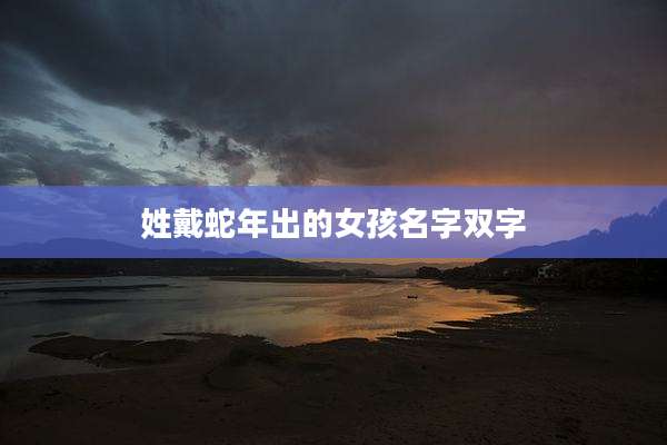 姓戴蛇年出的女孩名字双字