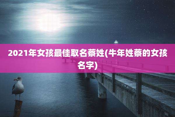 2021年女孩最佳取名蔡姓(牛年姓蔡的女孩名字)