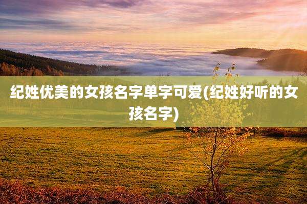 纪姓优美的女孩名字单字可爱(纪姓好听的女孩名字)