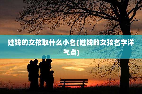 姓钱的女孩取什么小名(姓钱的女孩名字洋气点)