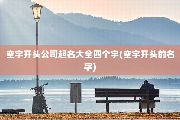 空字开头公司起名大全四个字(空字开头的名字)