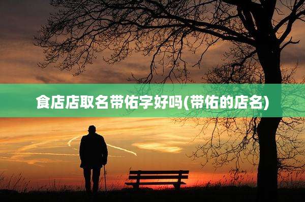 食店店取名带佑字好吗(带佑的店名)