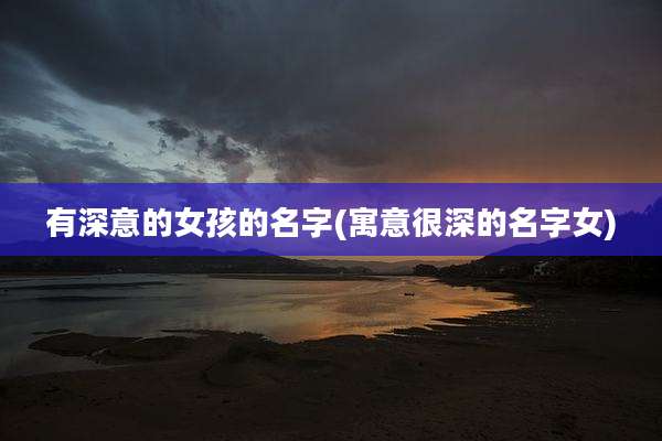 有深意的女孩的名字(寓意很深的名字女)
