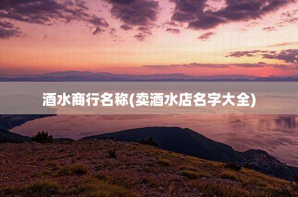 酒水商行名称(卖酒水店名字大全)