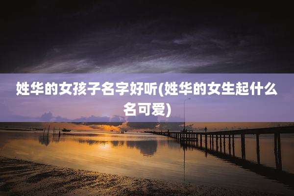 姓华的女孩子名字好听(姓华的女生起什么名可爱)