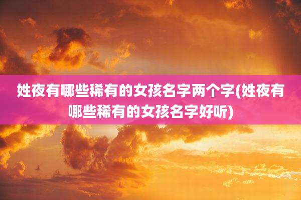 姓夜有哪些稀有的女孩名字两个字(姓夜有哪些稀有的女孩名字好听)