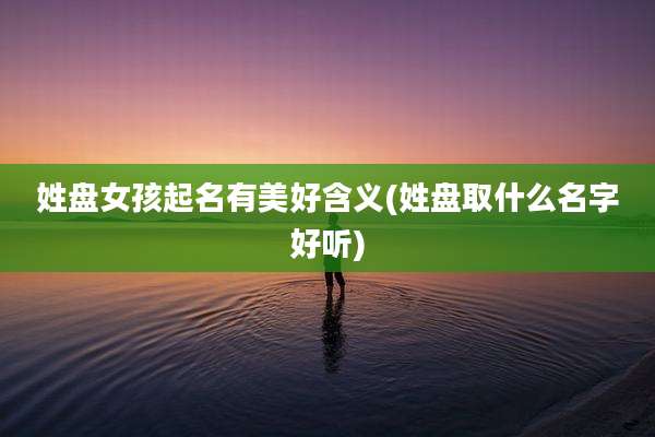 姓盘女孩起名有美好含义(姓盘取什么名字好听)