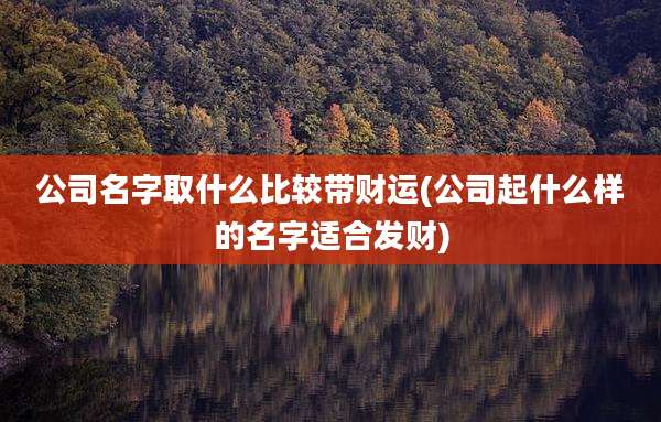 公司名字取什么比较带财运(公司起什么样的名字适合发财)
