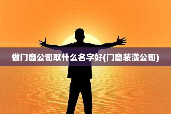 做门窗公司取什么名字好(门窗装潢公司)