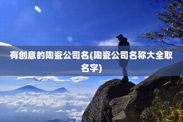 有创意的陶瓷公司名(陶瓷公司名称大全取名字)
