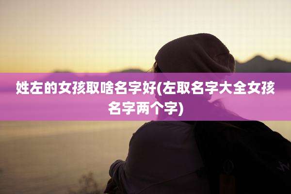 姓左的女孩取啥名字好(左取名字大全女孩名字两个字)