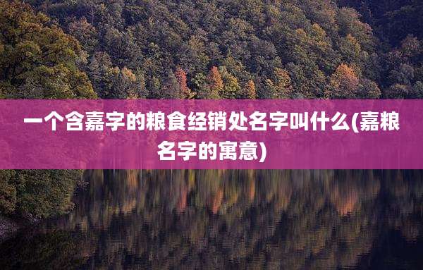 一个含嘉字的粮食经销处名字叫什么(嘉粮名字的寓意)