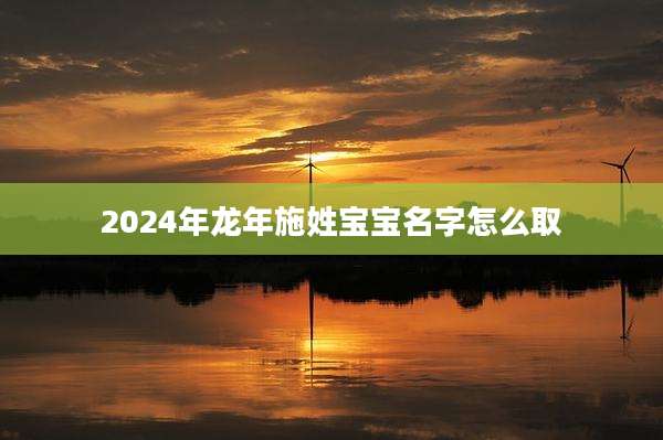 2024年龙年施姓宝宝名字怎么取