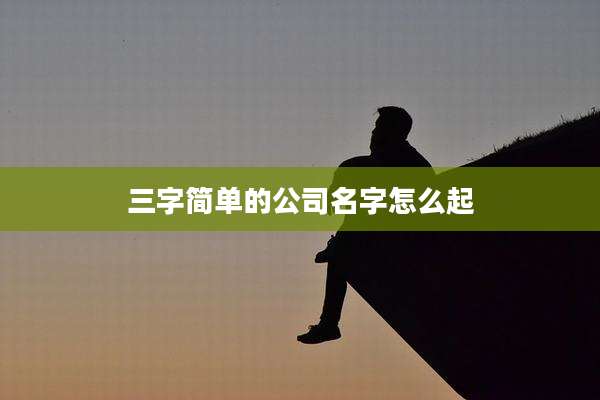 三字简单的公司名字怎么起