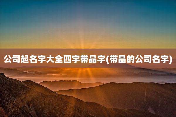 公司起名字大全四字带晶字(带晶的公司名字)