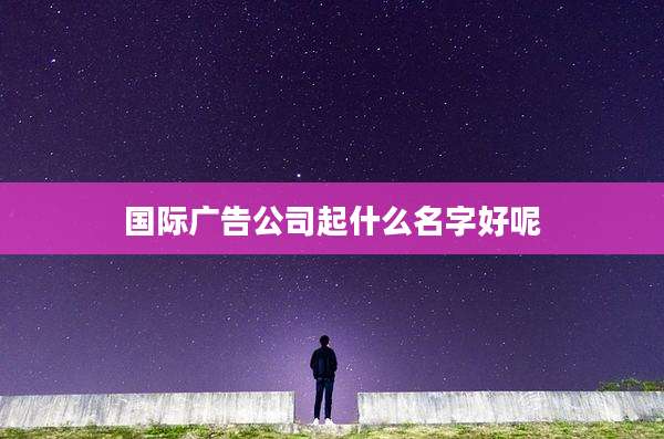 国际广告公司起什么名字好呢