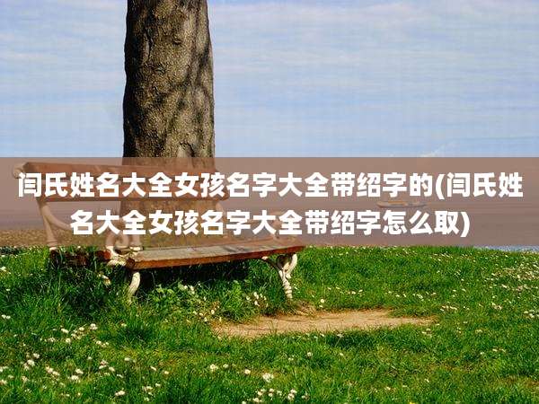 闫氏姓名大全女孩名字大全带绍字的(闫氏姓名大全女孩名字大全带绍字怎么取)