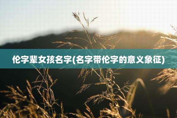 伦字辈女孩名字(名字带伦字的意义象征)