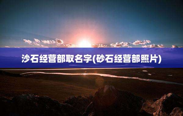 沙石经营部取名字(砂石经营部照片)