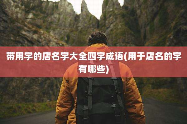 带用字的店名字大全四字成语(用于店名的字有哪些)