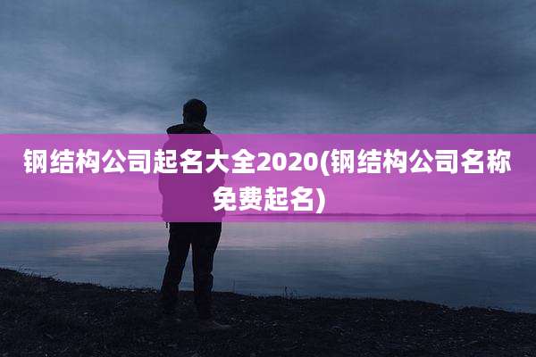 钢结构公司起名大全2020(钢结构公司名称免费起名)