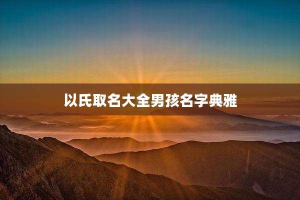 以氏取名大全男孩名字典雅
