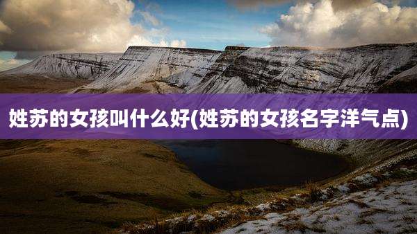 姓苏的女孩叫什么好(姓苏的女孩名字洋气点)
