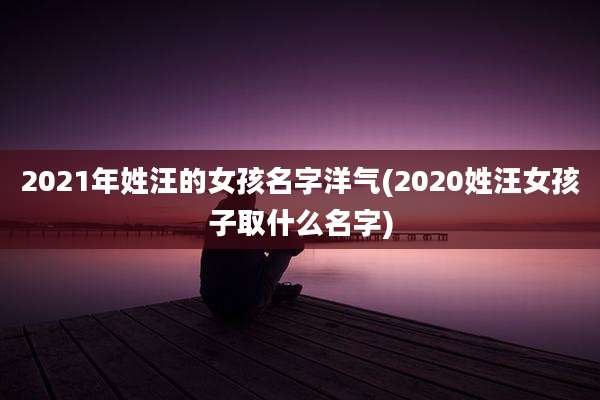 2021年姓汪的女孩名字洋气(2020姓汪女孩子取什么名字)