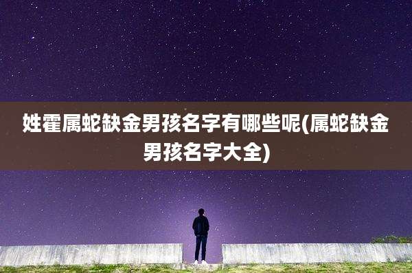 姓霍属蛇缺金男孩名字有哪些呢(属蛇缺金男孩名字大全)