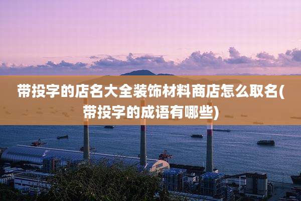 带投字的店名大全装饰材料商店怎么取名(带投字的成语有哪些)