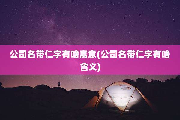 公司名带仁字有啥寓意(公司名带仁字有啥含义)