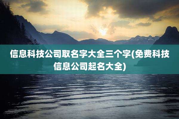 信息科技公司取名字大全三个字(免费科技信息公司起名大全)